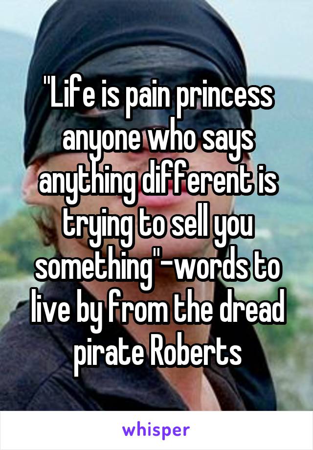 "Life is pain princess anyone who says anything different is trying to sell you something"-words to live by from the dread pirate Roberts