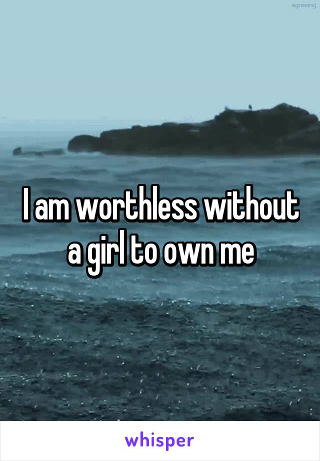 I am worthless without a girl to own me