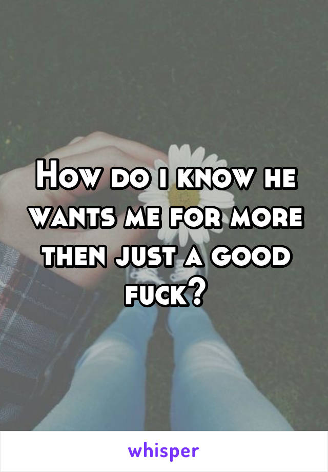 How do i know he wants me for more then just a good fuck?