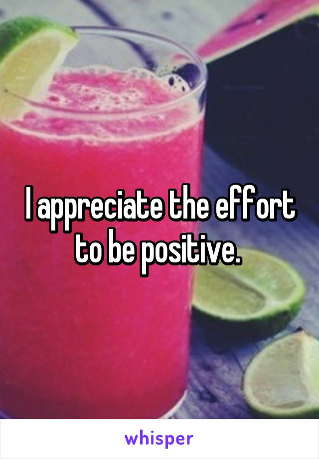 I appreciate the effort to be positive. 