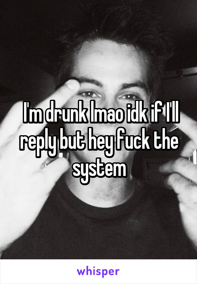  I'm drunk lmao idk if I'll reply but hey fuck the system