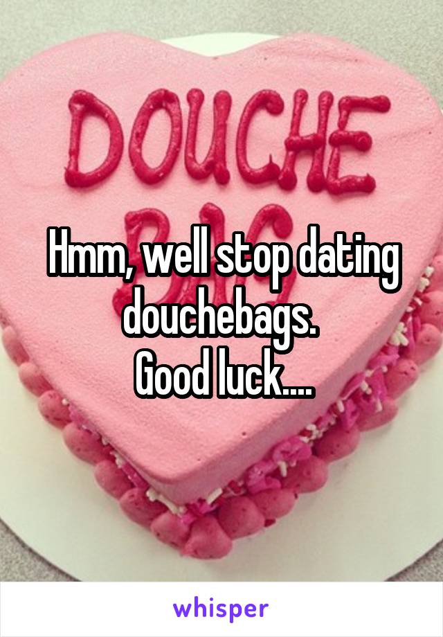 Hmm, well stop dating douchebags. 
Good luck....