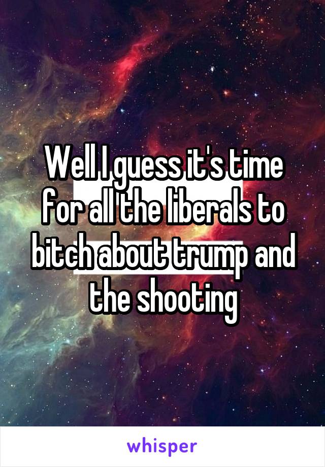 Well I guess it's time for all the liberals to bitch about trump and the shooting