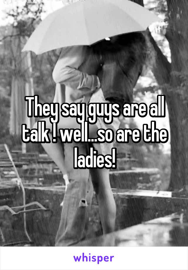 They say guys are all talk ! well...so are the ladies!