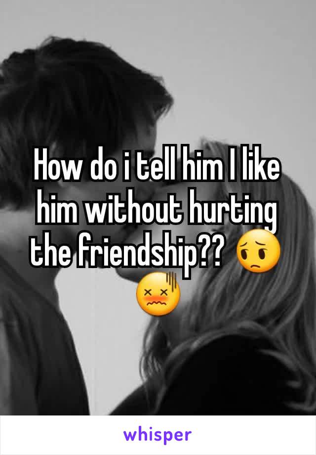 How do i tell him I like him without hurting the friendship?? 😔😖