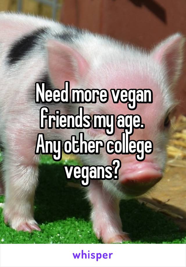 Need more vegan friends my age. 
Any other college vegans? 