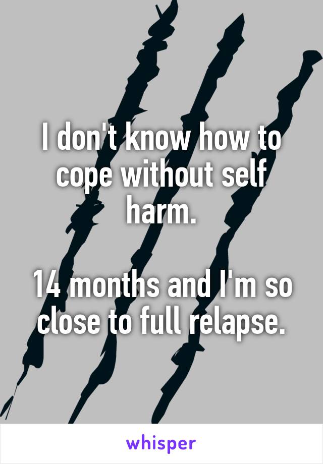 I don't know how to cope without self harm.

14 months and I'm so close to full relapse.