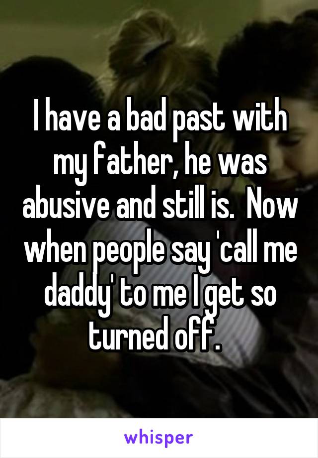 I have a bad past with my father, he was abusive and still is.  Now when people say 'call me daddy' to me I get so turned off.  