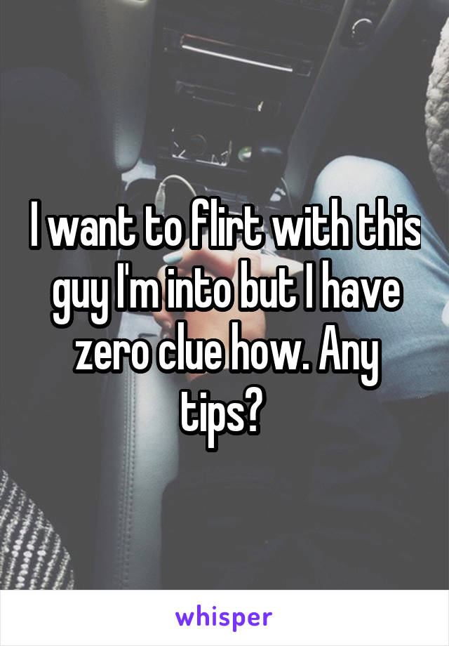 I want to flirt with this guy I'm into but I have zero clue how. Any tips? 