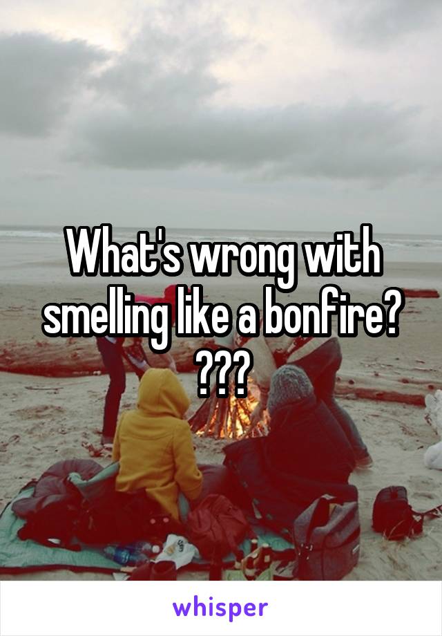 What's wrong with smelling like a bonfire? ???