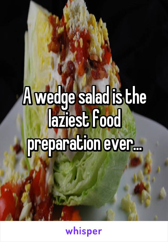 A wedge salad is the laziest food preparation ever...