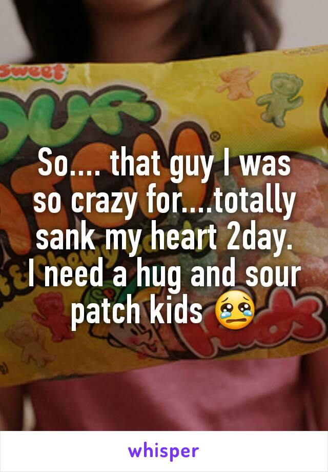 So.... that guy I was so crazy for....totally sank my heart 2day.
I need a hug and sour patch kids 😢