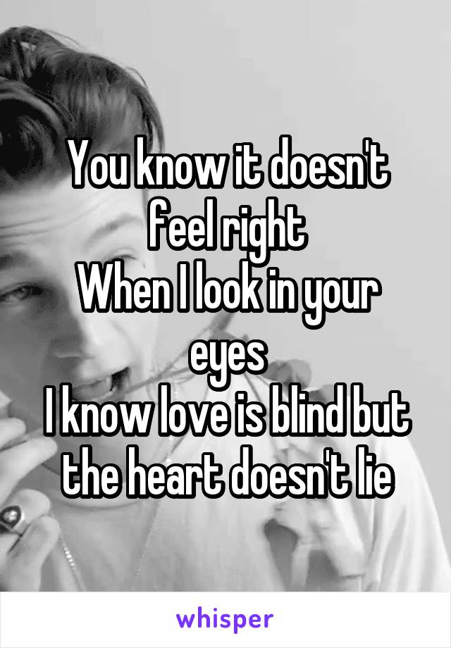 You know it doesn't feel right
When I look in your eyes
I know love is blind but the heart doesn't lie