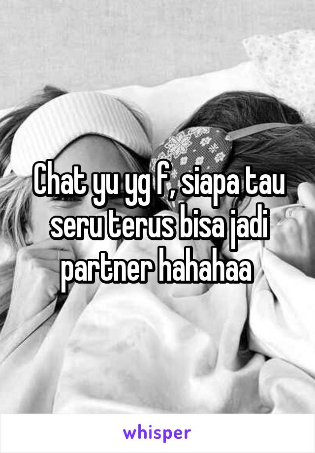 Chat yu yg f, siapa tau seru terus bisa jadi partner hahahaa 