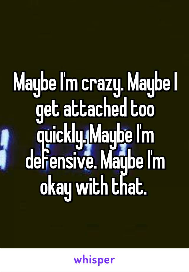 Maybe I'm crazy. Maybe I get attached too quickly. Maybe I'm defensive. Maybe I'm okay with that. 