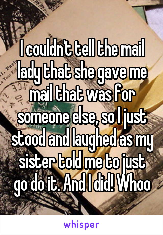 I couldn't tell the mail lady that she gave me mail that was for someone else, so I just stood and laughed as my sister told me to just go do it. And I did! Whoo