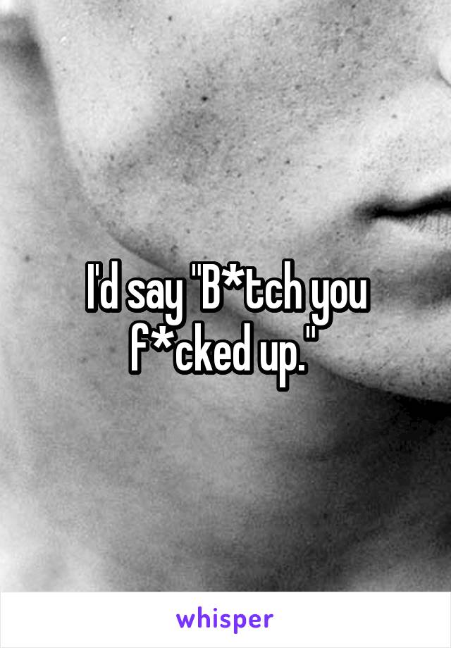 I'd say "B*tch you f*cked up." 