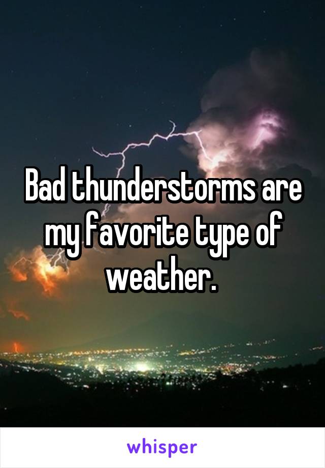 Bad thunderstorms are my favorite type of weather. 