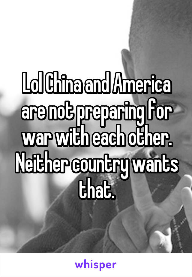 Lol China and America are not preparing for war with each other. Neither country wants that.