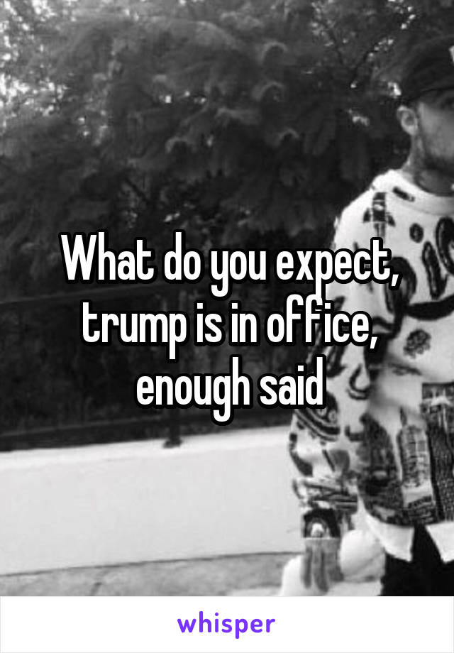 What do you expect, trump is in office, enough said