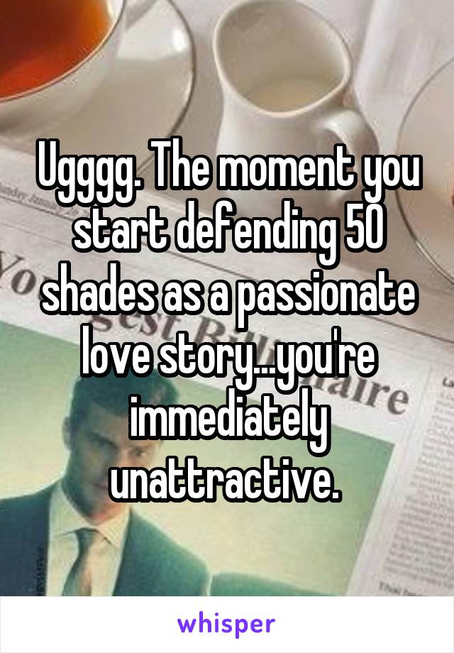 Ugggg. The moment you start defending 50 shades as a passionate love story...you're immediately unattractive. 