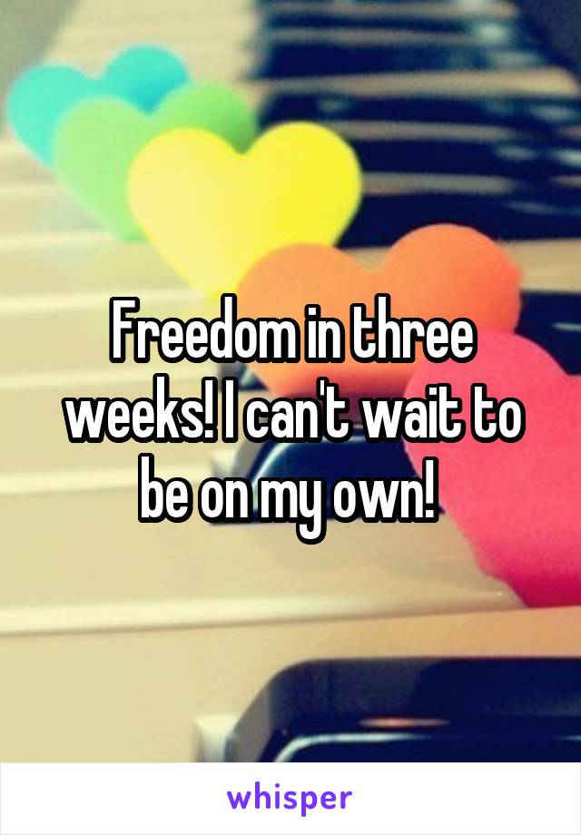 Freedom in three weeks! I can't wait to be on my own! 