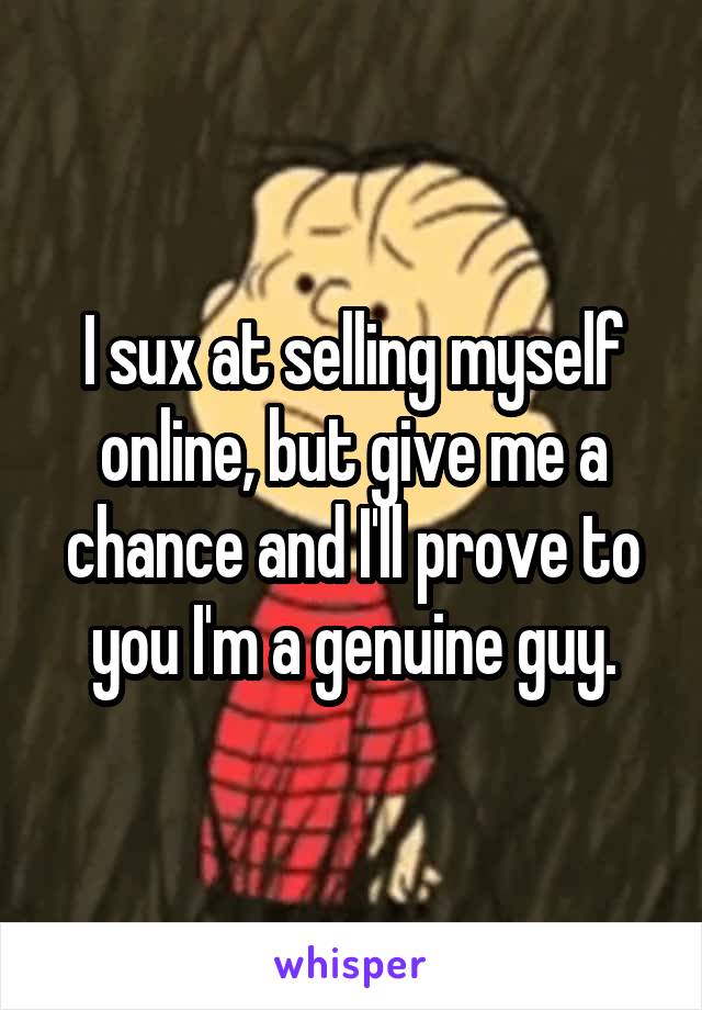 I sux at selling myself online, but give me a chance and I'll prove to you I'm a genuine guy.