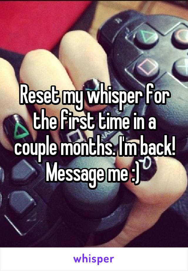 Reset my whisper for the first time in a couple months. I'm back! Message me :) 