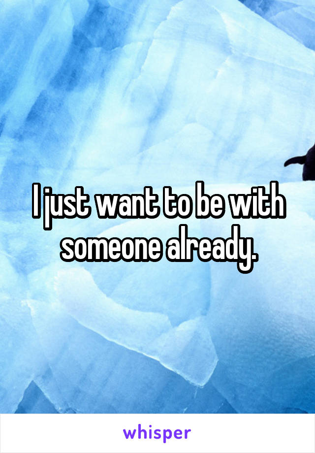 I just want to be with someone already.