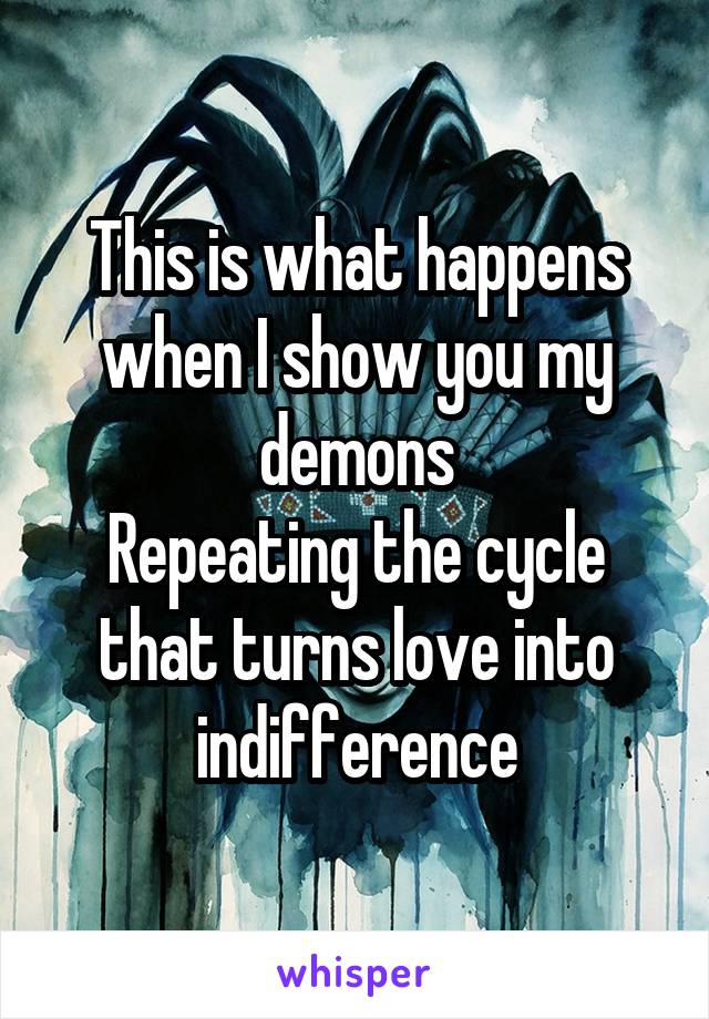 This is what happens when I show you my demons
Repeating the cycle that turns love into indifference