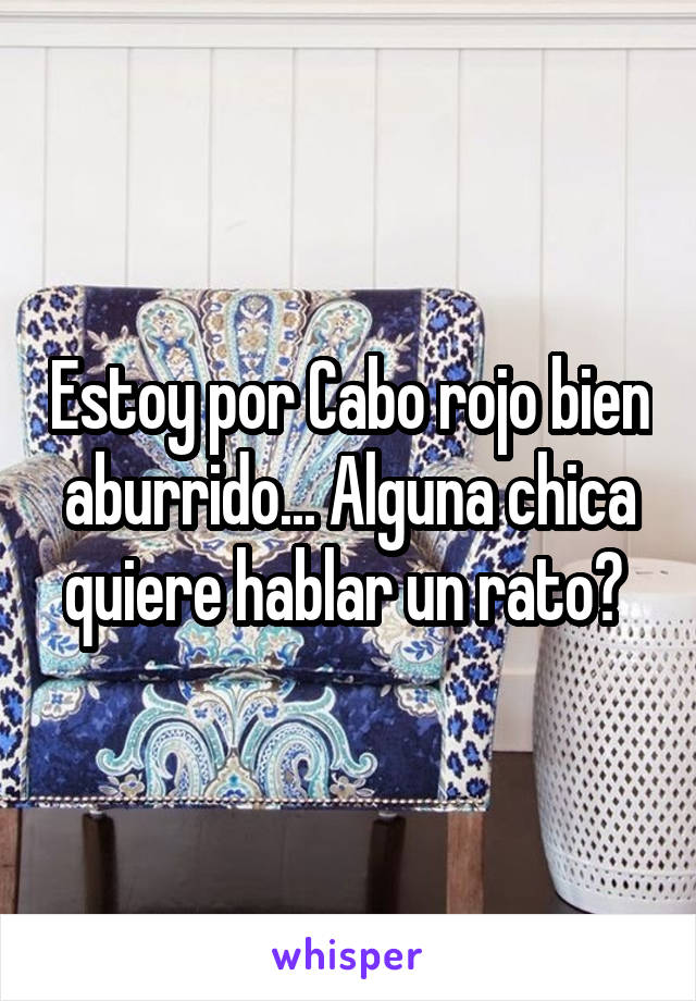 Estoy por Cabo rojo bien aburrido... Alguna chica quiere hablar un rato? 