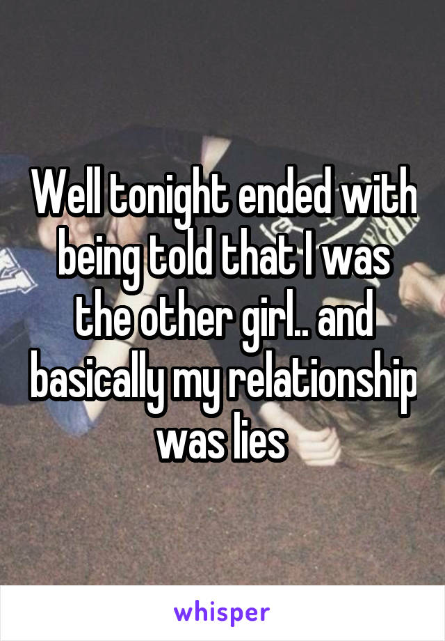 Well tonight ended with being told that I was the other girl.. and basically my relationship was lies 