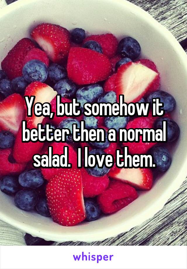 Yea, but somehow it better then a normal salad.  I love them.