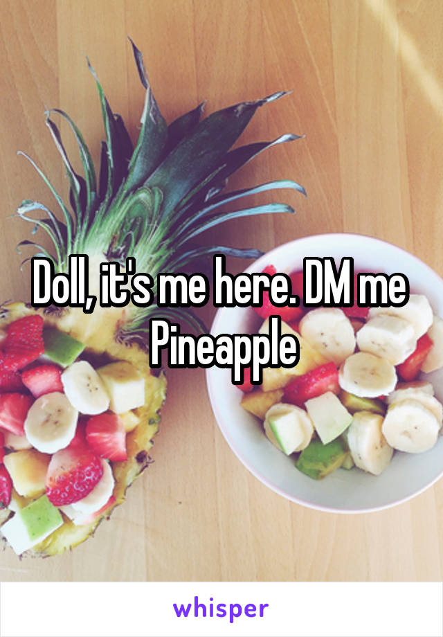 Doll, it's me here. DM me 
Pineapple