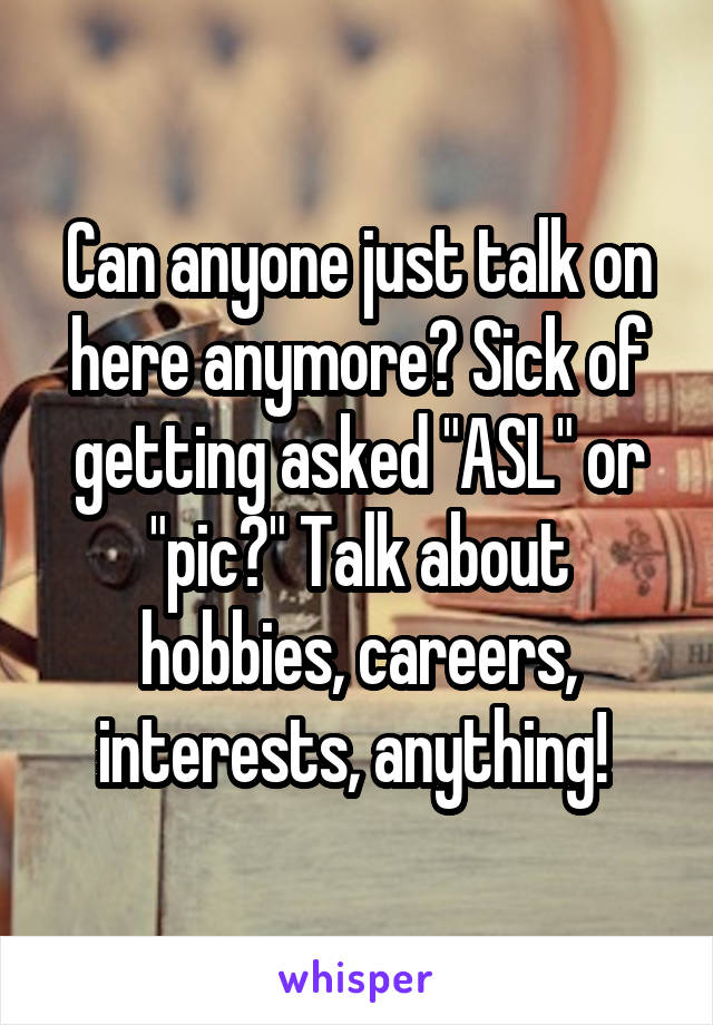 Can anyone just talk on here anymore? Sick of getting asked "ASL" or "pic?" Talk about hobbies, careers, interests, anything! 