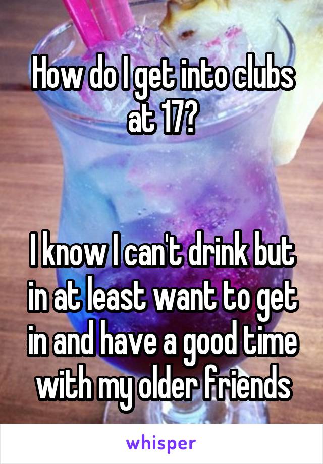 How do I get into clubs at 17?


I know I can't drink but in at least want to get in and have a good time with my older friends