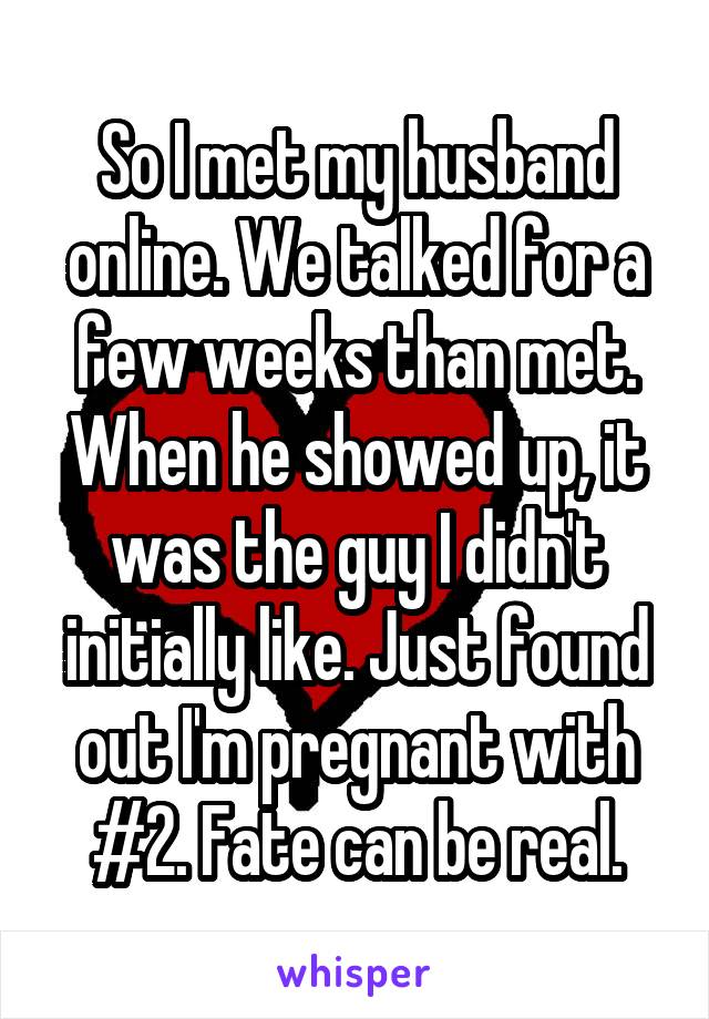 So I met my husband online. We talked for a few weeks than met. When he showed up, it was the guy I didn't initially like. Just found out I'm pregnant with #2. Fate can be real.