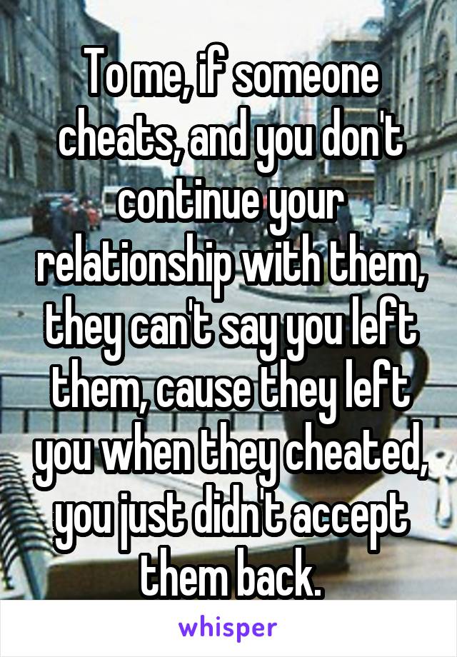 To me, if someone cheats, and you don't continue your relationship with them, they can't say you left them, cause they left you when they cheated, you just didn't accept them back.