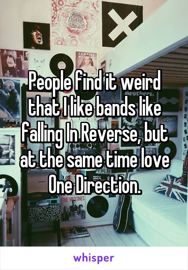 People find it weird that I like bands like falling In Reverse, but at the same time love One Direction.