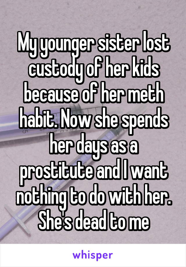 My younger sister lost custody of her kids because of her meth habit. Now she spends her days as a prostitute and I want nothing to do with her. She's dead to me