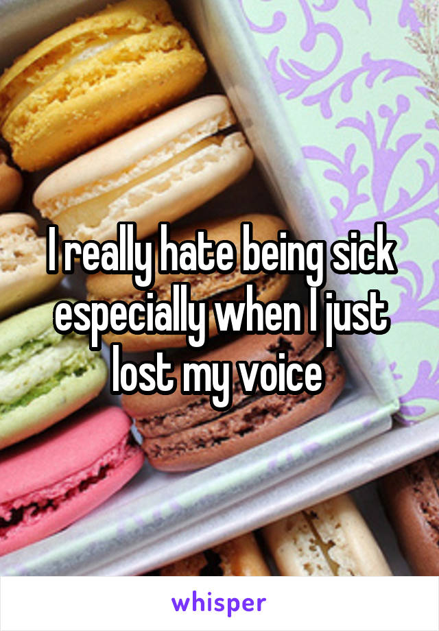 I really hate being sick especially when I just lost my voice 