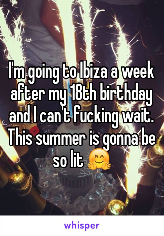 I'm going to Ibiza a week after my 18th birthday and I can't fucking wait. This summer is gonna be so lit 🤗