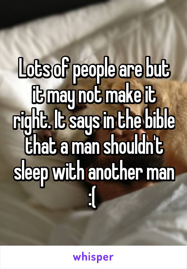 Lots of people are but it may not make it right. It says in the bible that a man shouldn't sleep with another man :( 