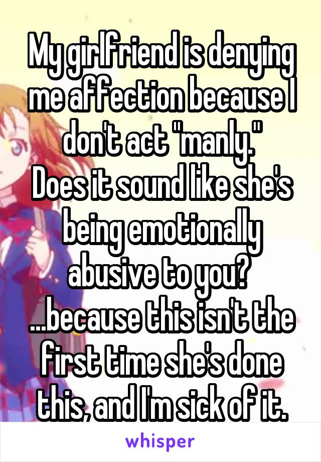 My girlfriend is denying me affection because I don't act "manly."
Does it sound like she's being emotionally abusive to you? 
...because this isn't the first time she's done this, and I'm sick of it.