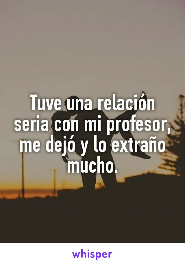 Tuve una relación seria con mi profesor, me dejó y lo extraño mucho.