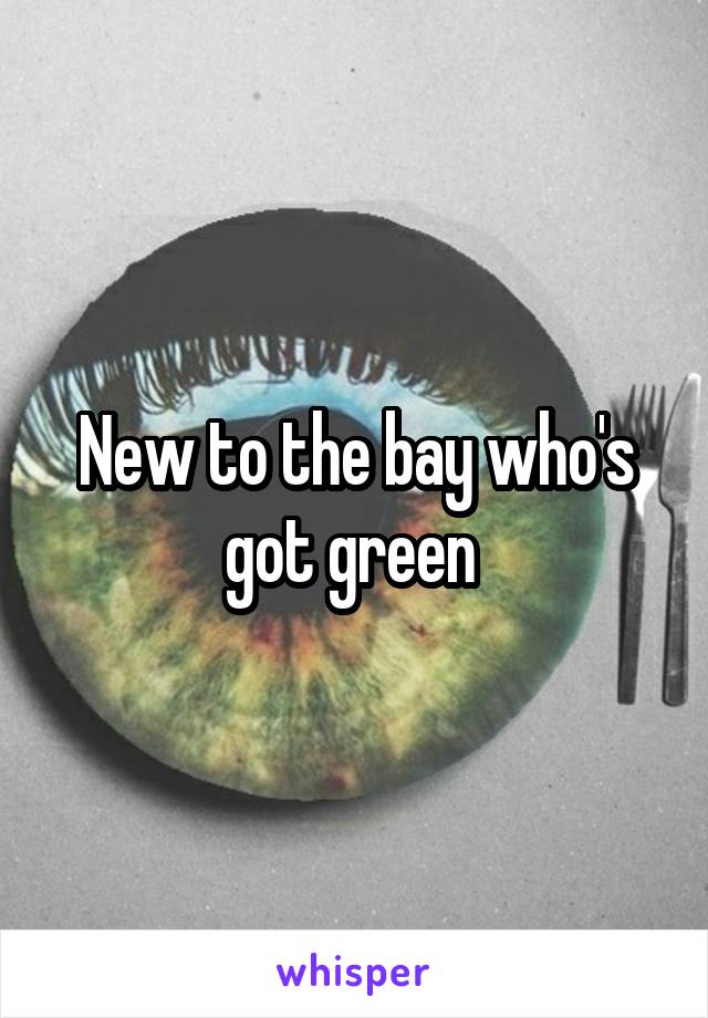 New to the bay who's got green 