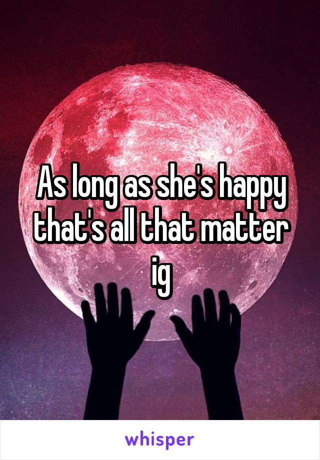 As long as she's happy that's all that matter ig