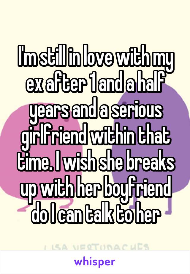 I'm still in love with my ex after 1 and a half years and a serious girlfriend within that time. I wish she breaks up with her boyfriend do I can talk to her