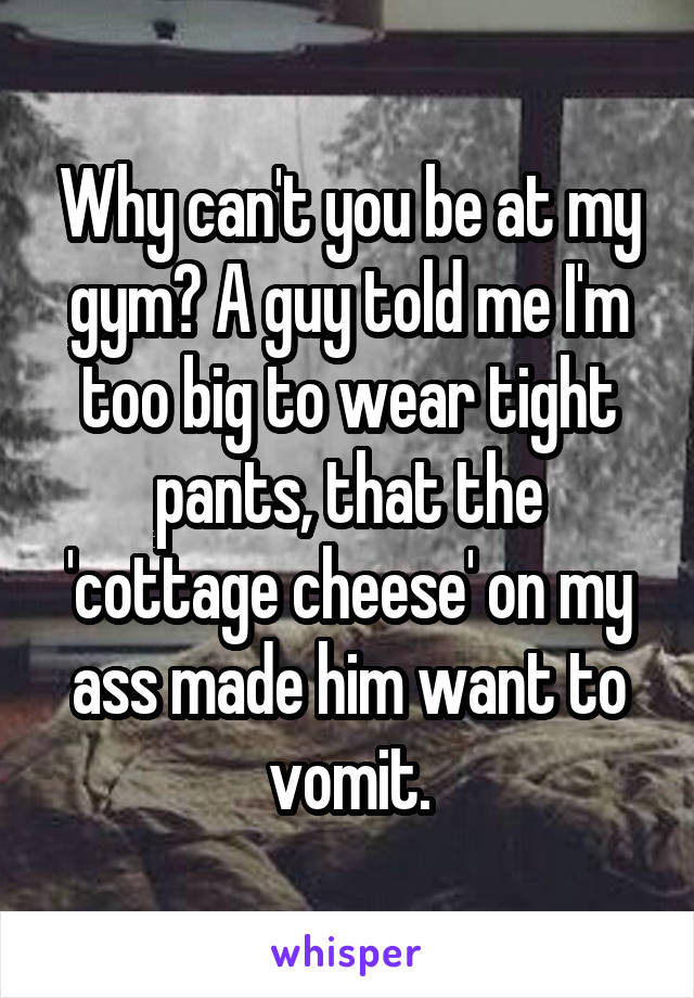 Why can't you be at my gym? A guy told me I'm too big to wear tight pants, that the 'cottage cheese' on my ass made him want to vomit.