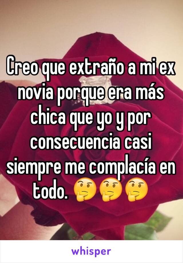 Creo que extraño a mi ex novia porque era más chica que yo y por consecuencia casi siempre me complacía en todo. 🤔🤔🤔